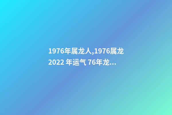 1976年属龙人,1976属龙2022 年运气 76年龙2022年运势如何,1976年属龙人2022年运程-第1张-观点-玄机派